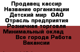Продавец-кассир › Название организации ­ Детский мир, ОАО › Отрасль предприятия ­ Розничная торговля › Минимальный оклад ­ 25 000 - Все города Работа » Вакансии   